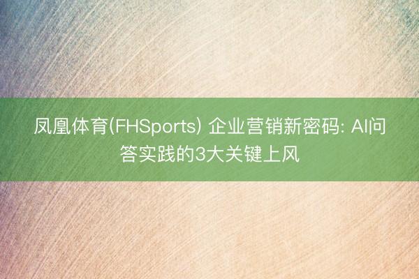 凤凰体育(FHSports) 企业营销新密码: AI问答实践的3大关键上风