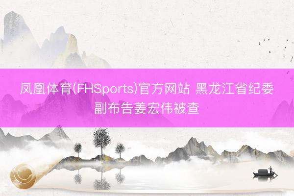 凤凰体育(FHSports)官方网站 黑龙江省纪委副布告姜宏伟被查