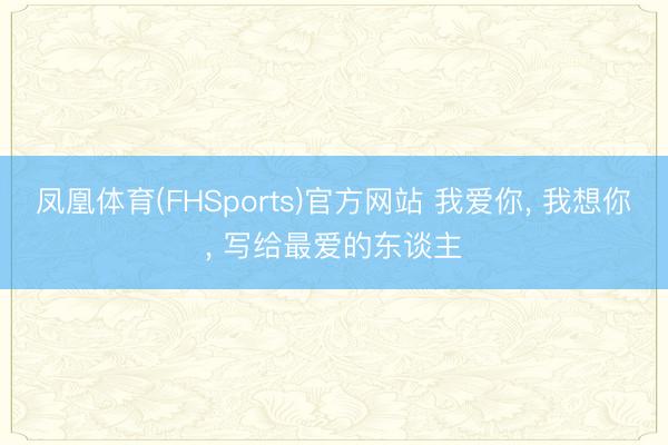 凤凰体育(FHSports)官方网站 我爱你， 我想你， 写给最爱的东谈主