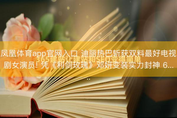 凤凰体育app官网入口 迪丽热巴斩获双料最好电视剧女演员! 凭《利剑玫瑰》邓妍变装实力封神 6...