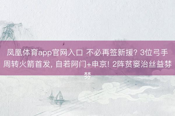 凤凰体育app官网入口 不必再签新援? 3位弓手周转火箭首发， 自若阿门+申京! 2阵贫窭治丝益棼
