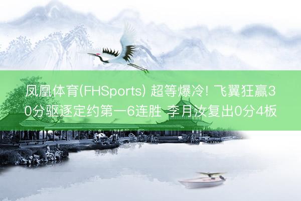 凤凰体育(FHSports) 超等爆冷! 飞翼狂赢30分驱逐定约第一6连胜 李月汝复出0分4板