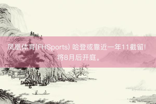 凤凰体育(FHSports) 哈登或靠近一年11截留! 将8月后开庭。