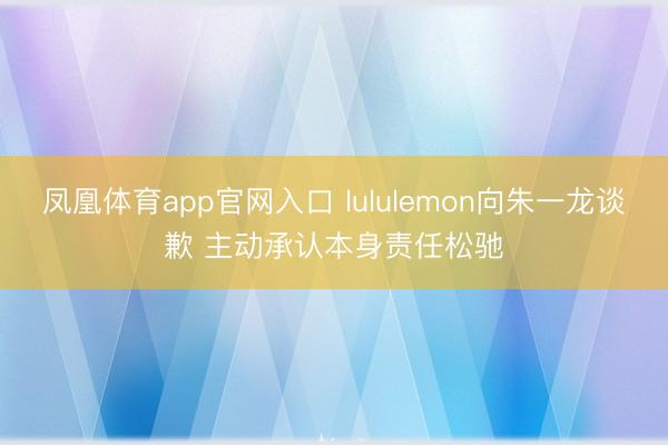 凤凰体育app官网入口 lululemon向朱一龙谈歉 主动承认本身责任松驰