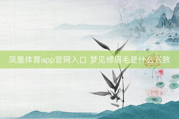凤凰体育app官网入口 梦见修眉毛是什么兴致