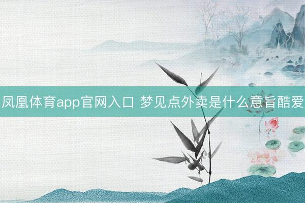 凤凰体育app官网入口 梦见点外卖是什么意旨酷爱