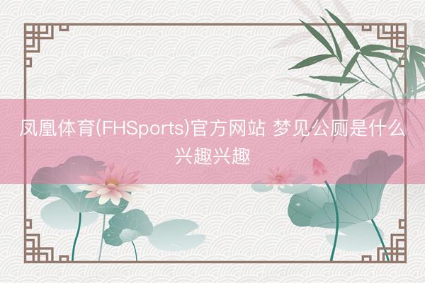 凤凰体育(FHSports)官方网站 梦见公厕是什么兴趣兴趣