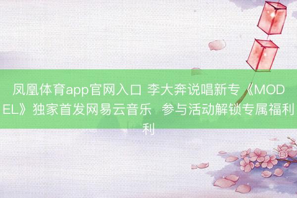 凤凰体育app官网入口 李大奔说唱新专《MODEL》独家首发网易云音乐  参与活动解锁专属福利