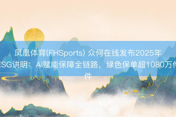 凤凰体育(FHSports) 众何在线发布2025年ESG讲明：AI赋能保障全链路，绿色保单超1080万件