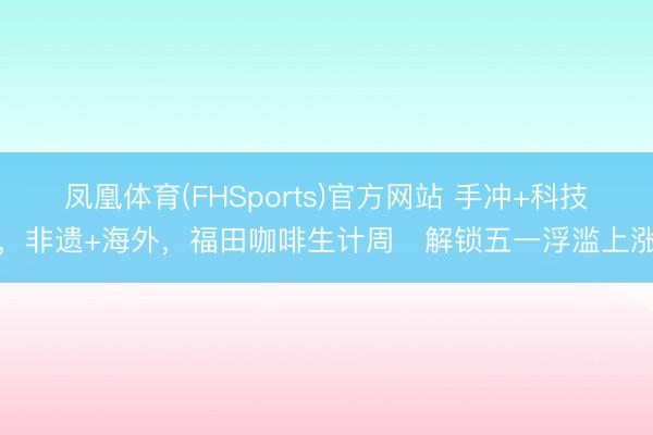 凤凰体育(FHSports)官方网站 手冲+科技，非遗+海外，福田咖啡生计周​解锁五一浮滥上涨