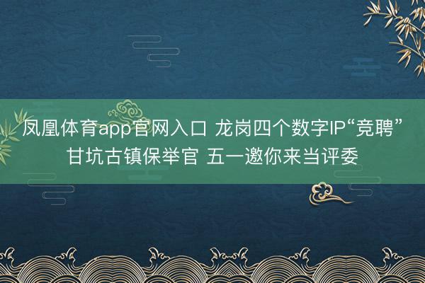 凤凰体育app官网入口 龙岗四个数字IP“竞聘”甘坑古镇保举官 五一邀你来当评委