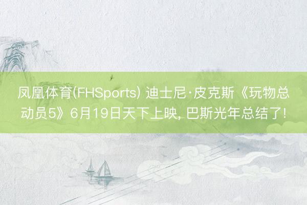 凤凰体育(FHSports) 迪士尼·皮克斯《玩物总动员5》6月19日天下上映， 巴斯光年总结了!