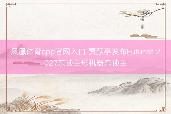 凤凰体育app官网入口 贾跃亭发布Futurist 2027东谈主形机器东谈主