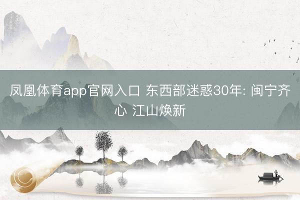 凤凰体育app官网入口 东西部迷惑30年: 闽宁齐心 江山焕新