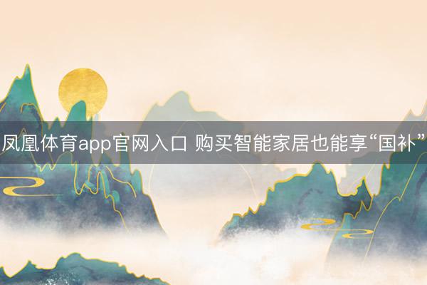 凤凰体育app官网入口 购买智能家居也能享“国补”