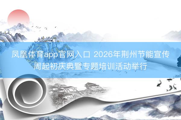 凤凰体育app官网入口 2026年荆州节能宣传周起初庆典暨专题培训活动举行