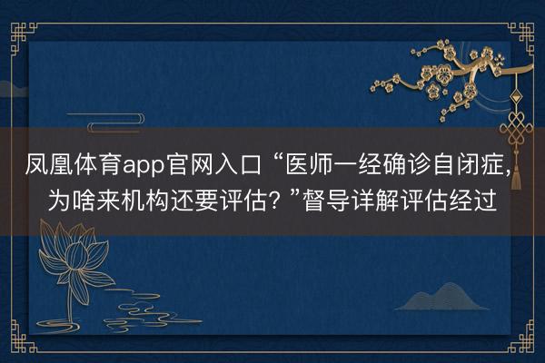 凤凰体育app官网入口 “医师一经确诊自闭症， 为啥来机构还要评估? ”督导详解评估经过