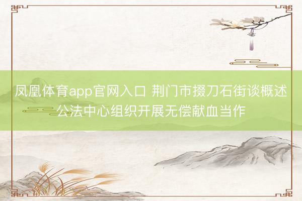 凤凰体育app官网入口 荆门市掇刀石街谈概述公法中心组织开展无偿献血当作