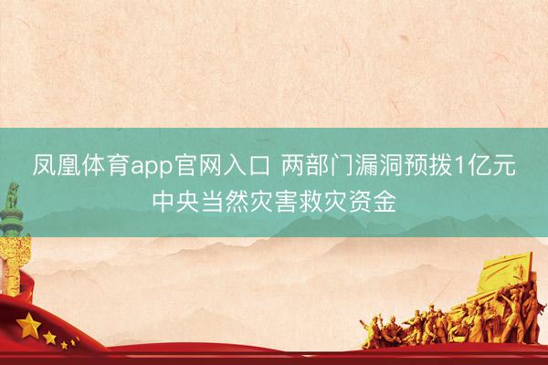 凤凰体育app官网入口 两部门漏洞预拨1亿元中央当然灾害救灾资金