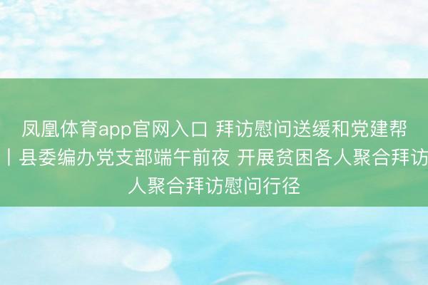 凤凰体育app官网入口 拜访慰问送缓和党建帮扶暖民意丨县委编办党支部端午前夜 开展贫困各人聚合拜访慰问行径