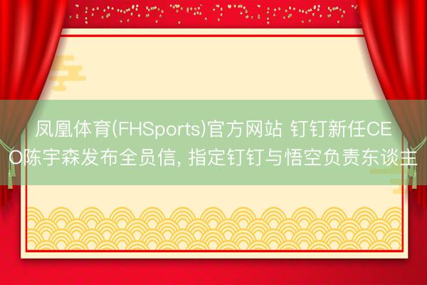 凤凰体育(FHSports)官方网站 钉钉新任CEO陈宇森发布全员信， 指定钉钉与悟空负责东谈主