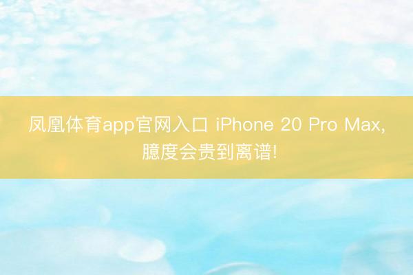 凤凰体育app官网入口 iPhone 20 Pro Max, 臆度会贵到离谱!