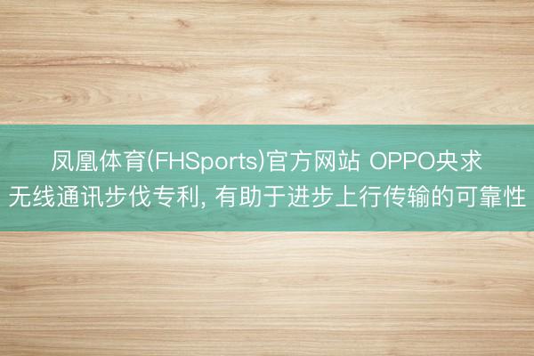 凤凰体育(FHSports)官方网站 OPPO央求无线通讯步伐专利, 有助于进步上行传输的可靠性