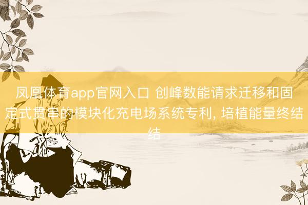 凤凰体育app官网入口 创峰数能请求迁移和固定式贯串的模块化充电场系统专利， 培植能量终结