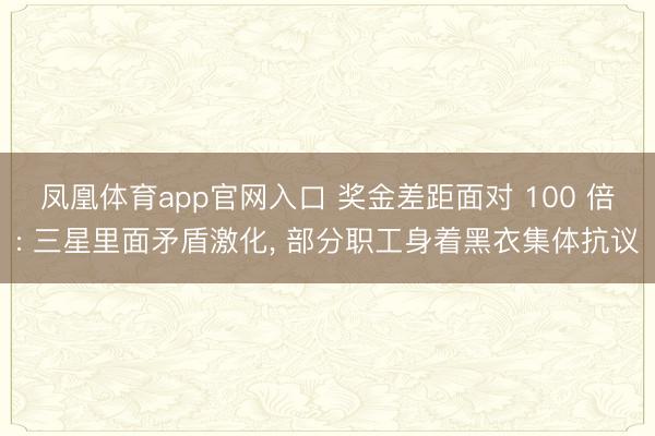 凤凰体育app官网入口 奖金差距面对 100 倍: 三星里面矛盾激化， 部分职工身着黑衣集体抗议