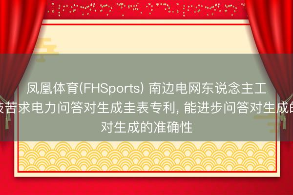 凤凰体育(FHSports) 南边电网东说念主工智能科技苦求电力问答对生成圭表专利， 能进步问答对生成的准确性
