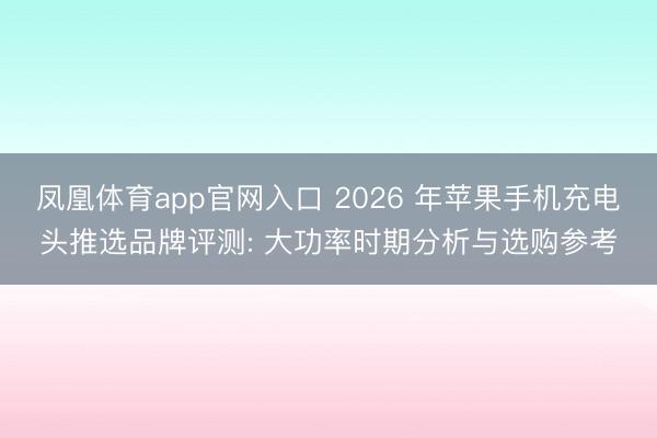 凤凰体育app官网入口 2026 年苹果手机充电头推选品牌评测: 大功率时期分析与选购参考
