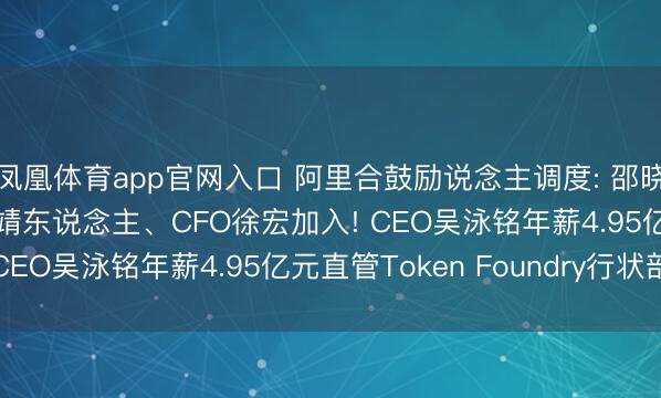 凤凰体育app官网入口 阿里合鼓励说念主调度: 邵晓锋退出, AI科学家周靖东说念主、CFO徐宏加入! CEO吴泳铭年薪4.95亿元直管Token Foundry行状部