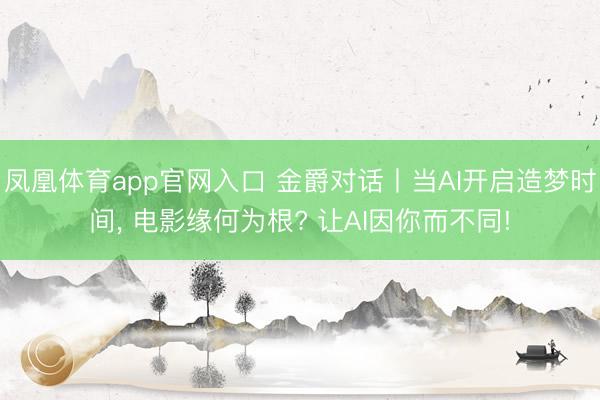 凤凰体育app官网入口 金爵对话丨当AI开启造梦时间， 电影缘何为根? 让AI因你而不同!