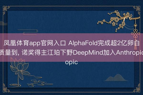 凤凰体育app官网入口 AlphaFold完成超2亿卵白质量到, 诺奖得主江珀下野DeepMind加入Anthropic