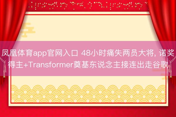 凤凰体育app官网入口 48小时痛失两员大将, 诺奖得主+Transformer奠基东说念主接连出走谷歌