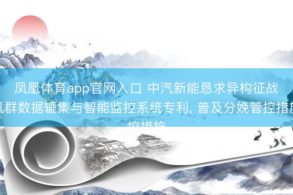 凤凰体育app官网入口 中汽新能恳求异构征战机群数据辘集与智能监控系统专利, 普及分娩管控措施